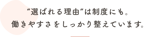 “選ばれる理由”は制度にも。働きやすさをしっかり整えています。