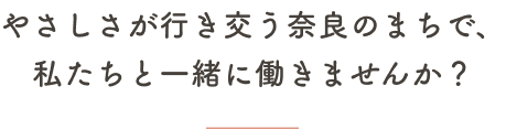 やさしさが行き交う奈良のまちで、私たちと一緒に働きませんか？