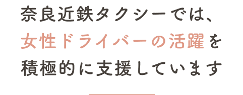 奈良近鉄タクシーでは、女性ドライバーの活躍を積極的に支援しています